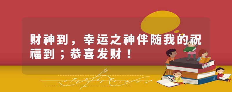 财神到，幸运之神伴随我的祝福到；恭喜发财！
