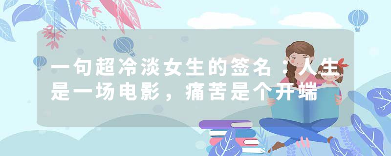 一句超冷淡女生的签名：人生是一场电影，痛苦是个开端