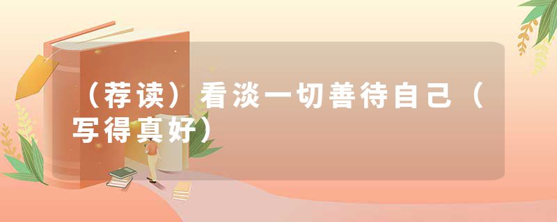 (荐读)看淡一切善待自己(写得真好)