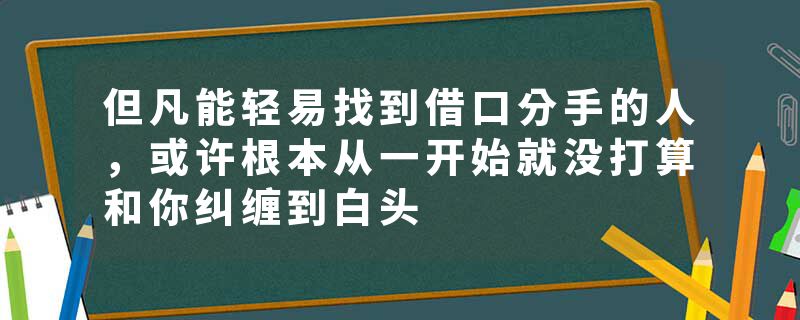 但凡能轻易找到借口分手的人，或许根本从一开始就没打算和你纠缠到白头