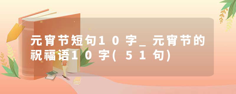 元宵节短句10字_元宵节的祝福语10字(51句)