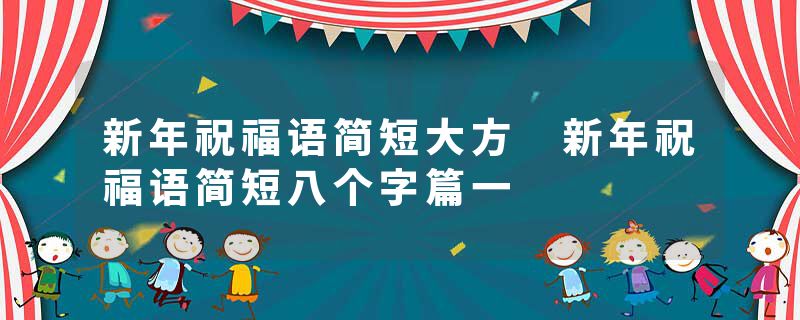 新年祝福语简短大方 新年祝福语简短八个字篇一