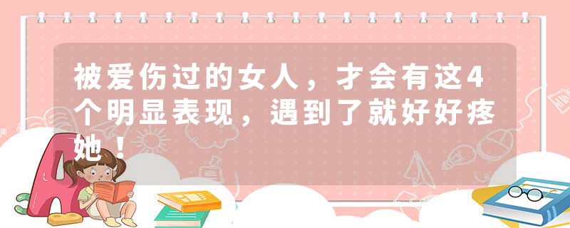 被爱伤过的女人，才会有这4个明显表现，遇到了就好好疼她！
