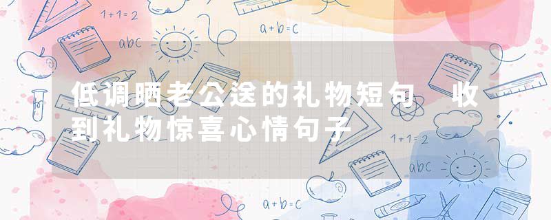 低调晒老公送的礼物短句 收到礼物惊喜心情句子