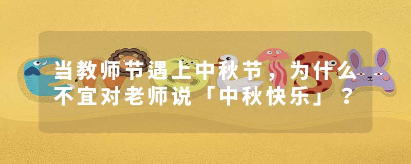 当教师节遇上中秋节，为什么不宜对老师说「中秋快乐」？