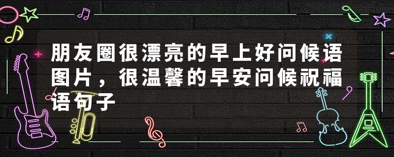 朋友圈很漂亮的早上好问候语图片，很温馨的早安问候祝福语句子
