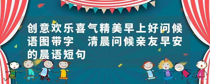 创意欢乐喜气精美早上好问候语图带字 清晨问候亲友早安的晨语短句