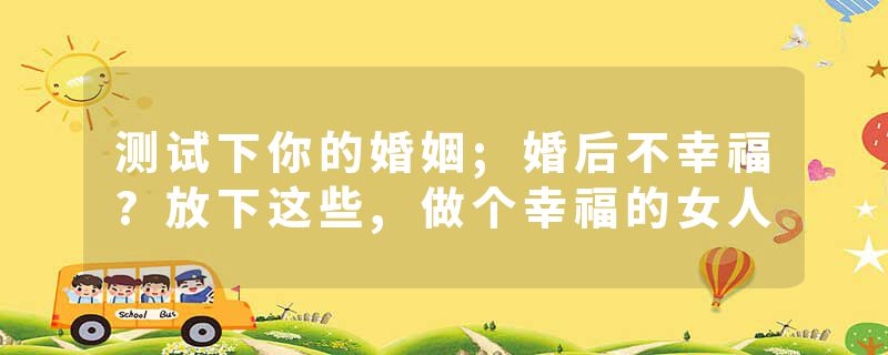 测试下你的婚姻;婚后不幸福?放下这些,做个幸福的女人