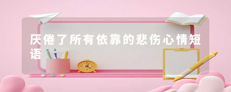 厌倦了所有依靠的悲伤心情短语