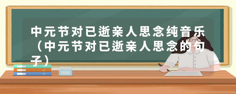 中元节对已逝亲人思念纯音乐（中元节对已逝亲人思念的句子）