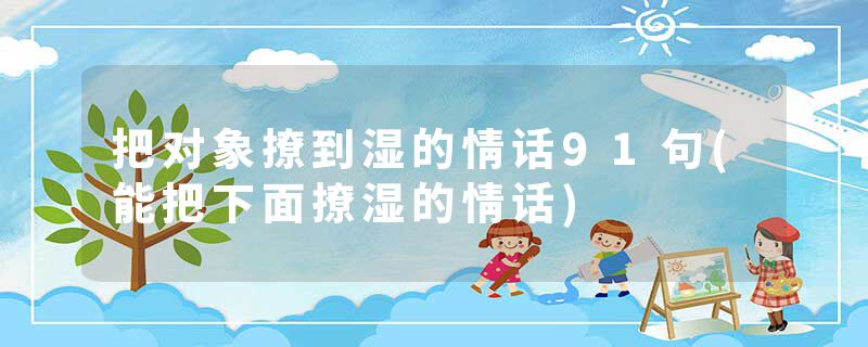 把对象撩到湿的情话91句(能把下面撩湿的情话)
