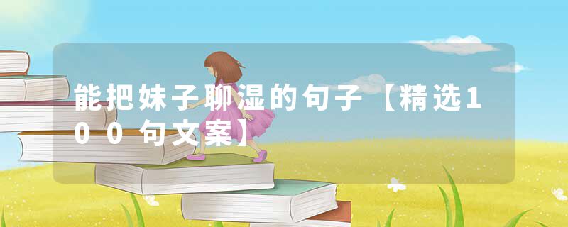 能把妹子聊湿的句子【精选100句文案】