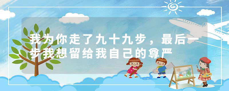 我为你走了九十九步，最后一步我想留给我自己的尊严