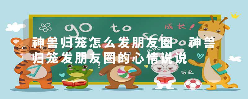 神兽归笼怎么发朋友圈 神兽归笼发朋友圈的心情说说