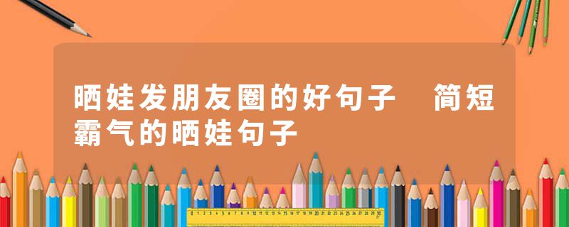 晒娃发朋友圈的好句子 简短霸气的晒娃句子