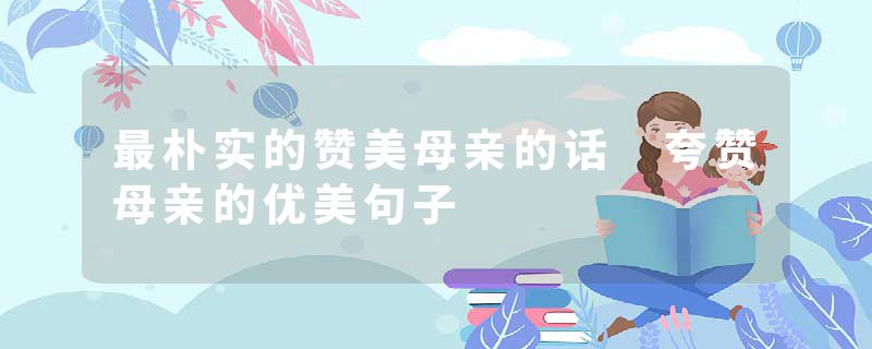 最朴实的赞美母亲的话 夸赞母亲的优美句子
