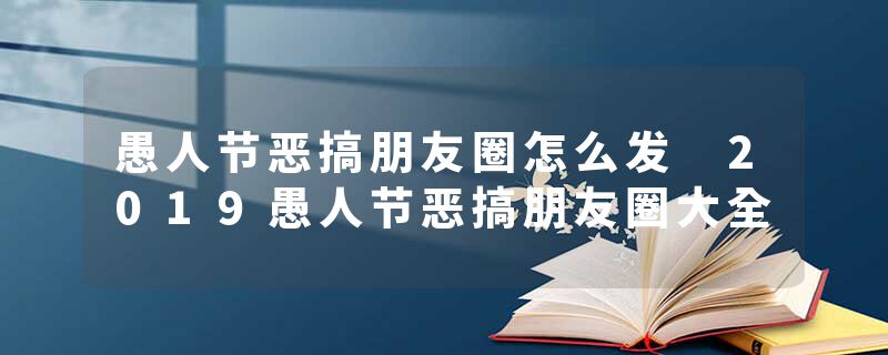 愚人节恶搞朋友圈怎么发 2019愚人节恶搞朋友圈大全