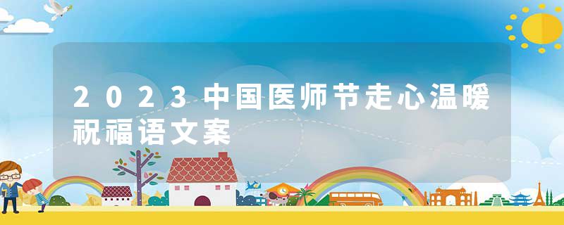 2023中国医师节走心温暖祝福语文案