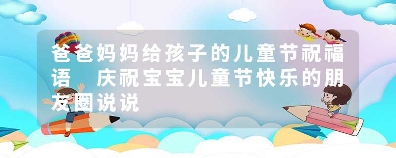 爸爸妈妈给孩子的儿童节祝福语 庆祝宝宝儿童节快乐的朋友圈说说