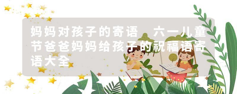 妈妈对孩子的寄语 六一儿童节爸爸妈妈给孩子的祝福语寄语大全