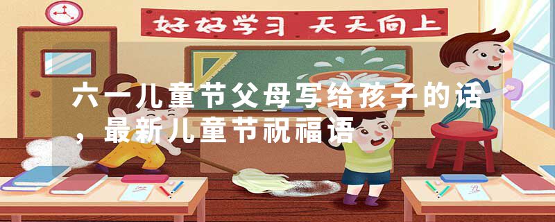 六一儿童节父母写给孩子的话，最新儿童节祝福语
