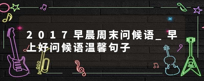 2017早晨周末问候语_早上好问候语温馨句子