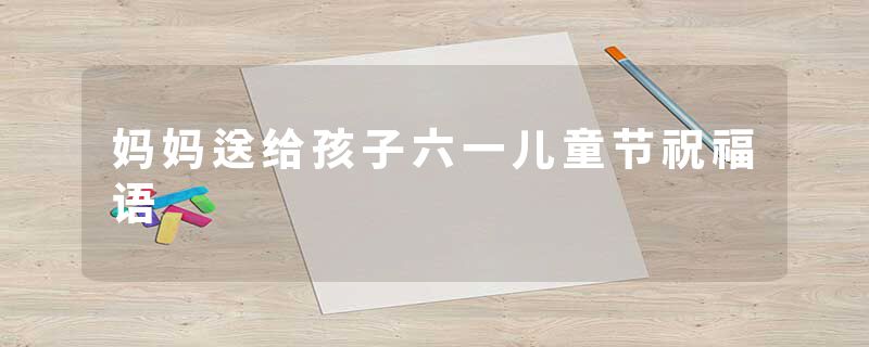 妈妈送给孩子六一儿童节祝福语