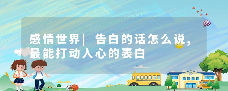 感情世界|告白的话怎么说,最能打动人心的表白