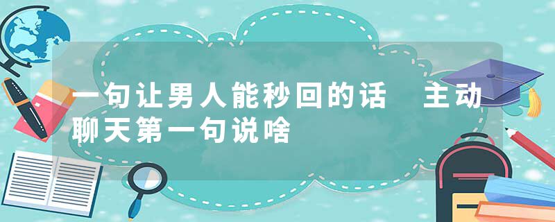 一句让男人能秒回的话 主动聊天第一句说啥