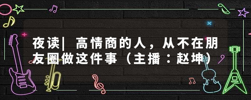 夜读|高情商的人，从不在朋友圈做这件事（主播：赵坤）