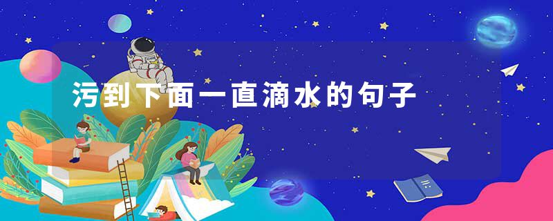 污到下面一直滴水的句子