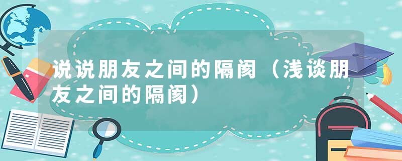 说说朋友之间的隔阂（浅谈朋友之间的隔阂）