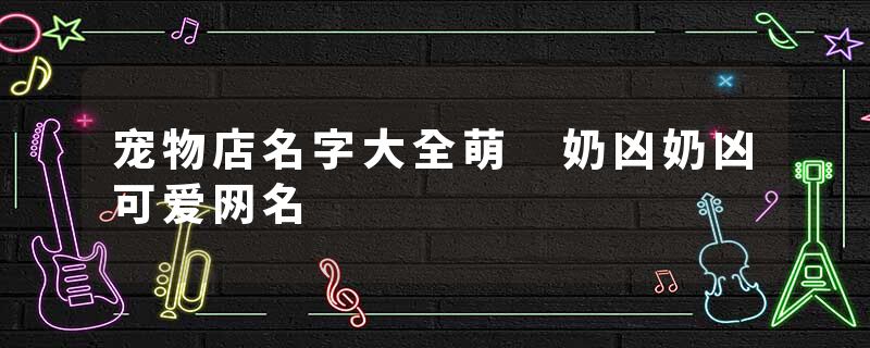 宠物店名字大全萌 奶凶奶凶可爱网名