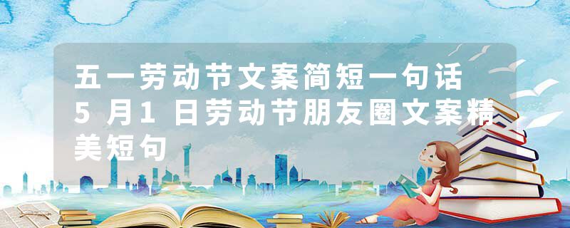 五一劳动节文案简短一句话 5月1日劳动节朋友圈文案精美短句