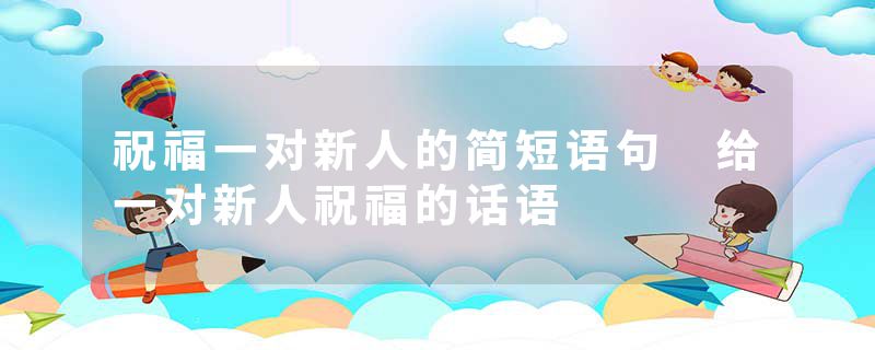 祝福一对新人的简短语句 给一对新人祝福的话语