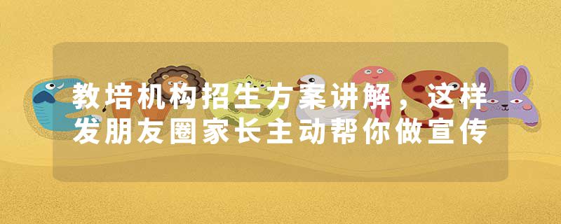 教培机构招生方案讲解，这样发朋友圈家长主动帮你做宣传