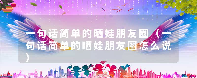 一句话简单的晒娃朋友圈（一句话简单的晒娃朋友圈怎么说）