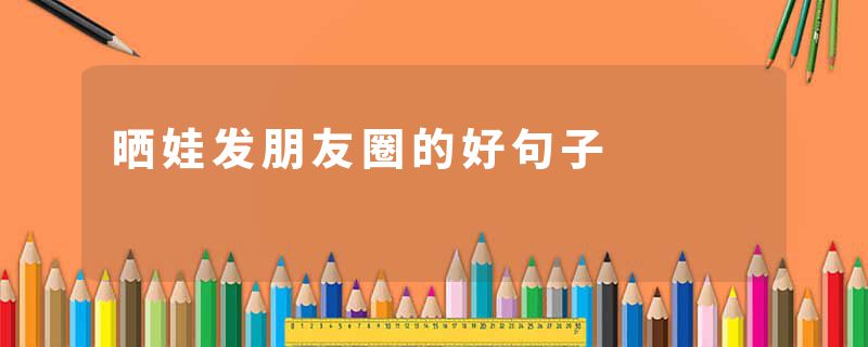 晒娃发朋友圈的好句子