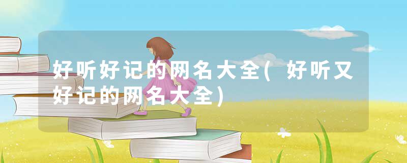 好听好记的网名大全(好听又好记的网名大全)
