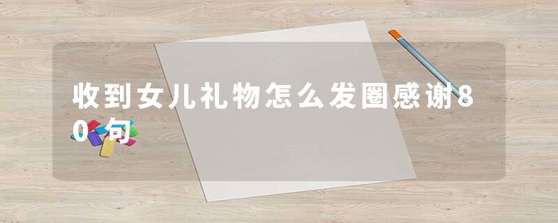 收到女儿礼物怎么发圈感谢80句