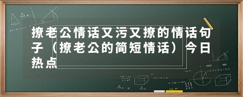 撩老公情话又污又撩的情话句子（撩老公的简短情话）今日热点