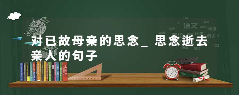 对已故母亲的思念_思念逝去亲人的句子