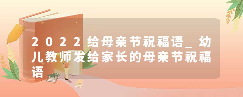 2022给母亲节祝福语_幼儿教师发给家长的母亲节祝福语