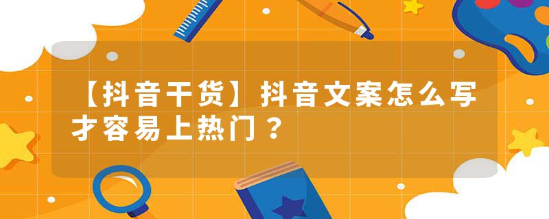 【抖音干货】抖音文案怎么写才容易上热门？