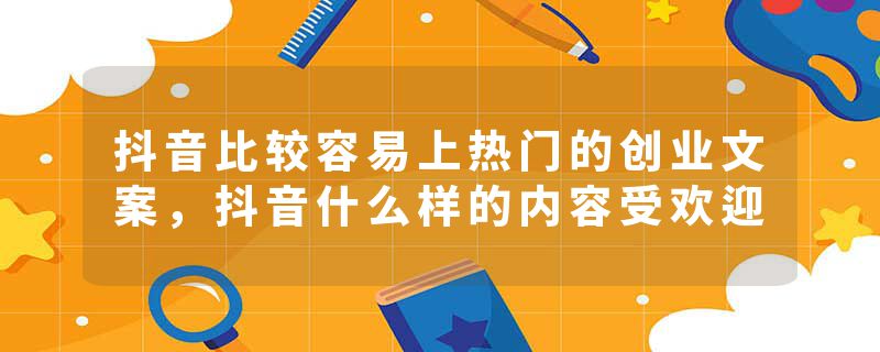 抖音比较容易上热门的创业文案，抖音什么样的内容受欢迎