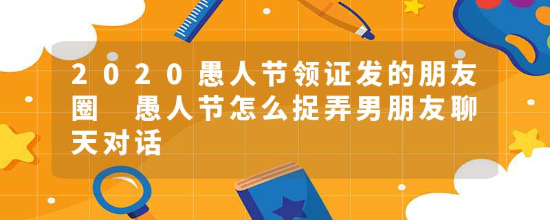 2020愚人节领证发的朋友圈 愚人节怎么捉弄男朋友聊天对话