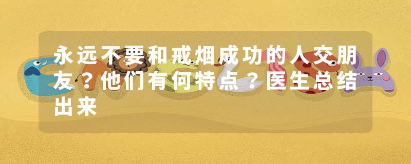 永远不要和戒烟成功的人交朋友？他们有何特点？医生总结出来