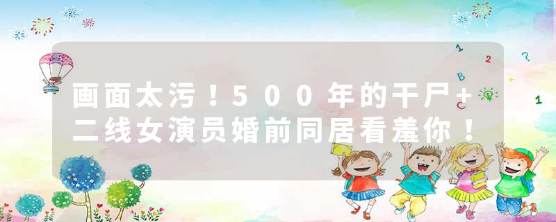 画面太污！500年的干尸+二线女演员婚前同居看羞你！