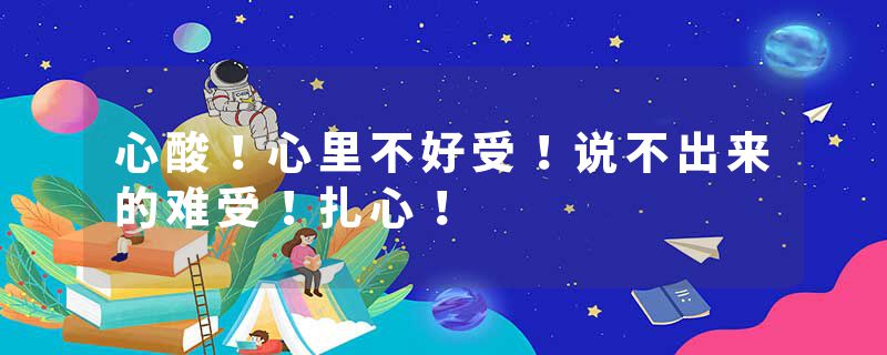 心酸！心里不好受！说不出来的难受！扎心！