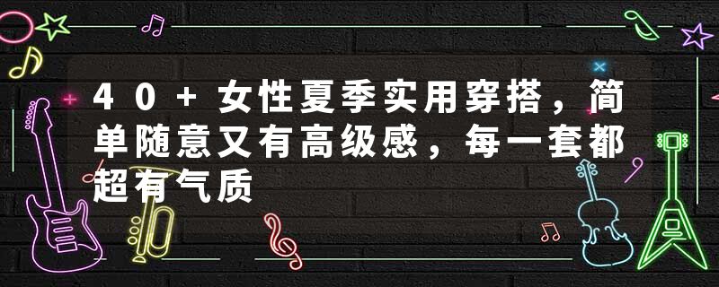 40+女性夏季实用穿搭，简单随意又有高级感，每一套都超有气质